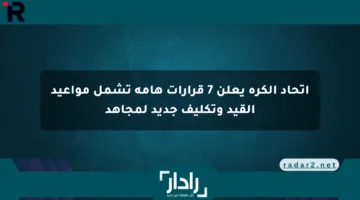 اتحاد الكرة يعلن 7 قرارات هامة تشمل مواعيد القيد وتكليف جديد لمجاهد